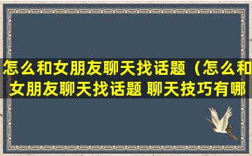 怎么和女朋友聊天找话题（怎么和女朋友聊天找话题 聊天技巧有哪些）